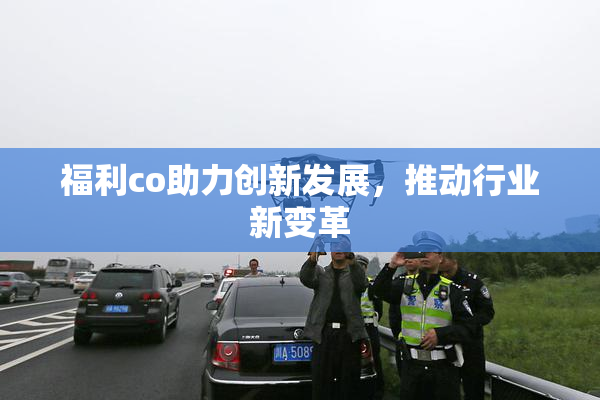 福利co助力创新发展，推动行业新变革