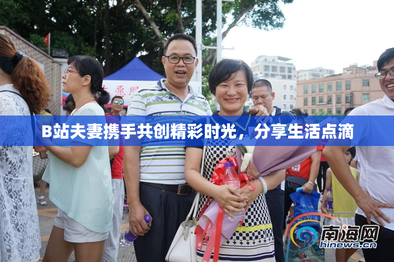 B站夫妻携手共创精彩时光，分享生活点滴