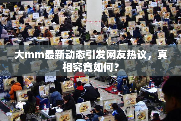 大mm最新动态引发网友热议，真相究竟如何？