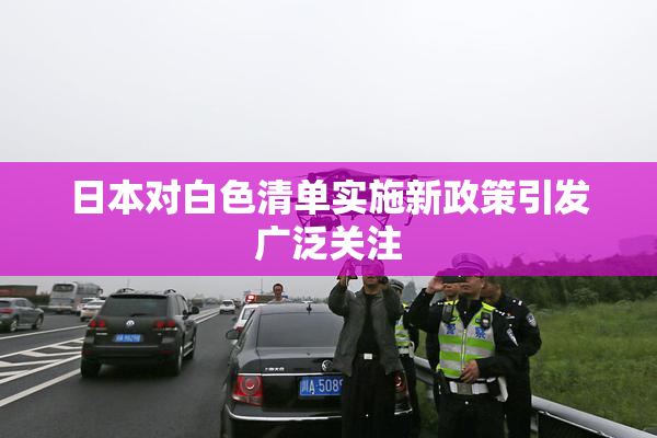 日本对白色清单实施新政策引发广泛关注