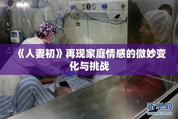 《人妻初》再现家庭情感的微妙变化与挑战