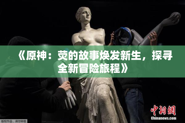 《原神：荧的故事焕发新生，探寻全新冒险旅程》