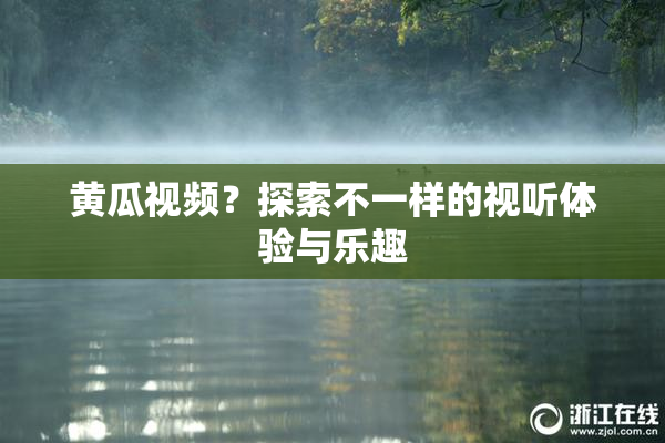 黄瓜视频？探索不一样的视听体验与乐趣