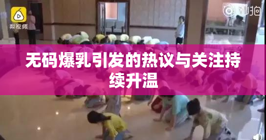 无码爆乳引发的热议与关注持续升温