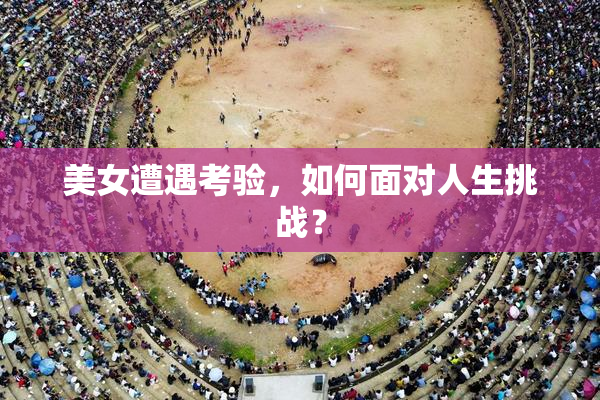 美女遭遇考验，如何面对人生挑战？