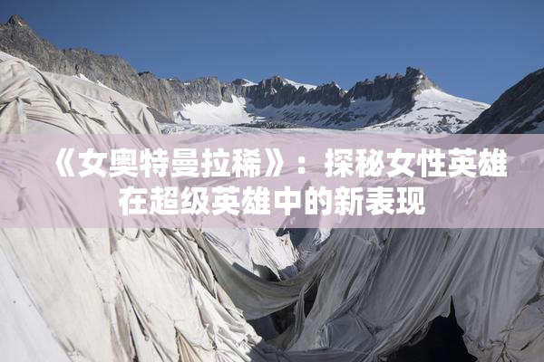 《女奥特曼拉稀》：探秘女性英雄在超级英雄中的新表现