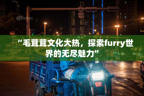 “毛茸茸文化大热，探索furry世界的无尽魅力”