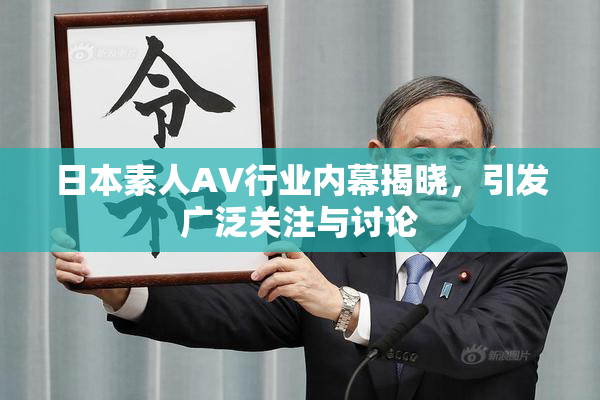 日本素人AV行业内幕揭晓，引发广泛关注与讨论