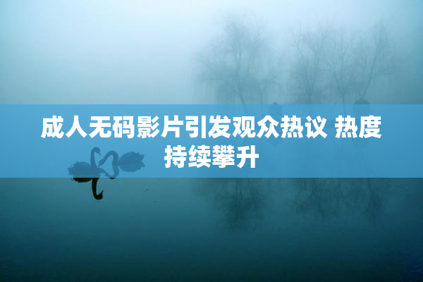 成人无码影片引发观众热议 热度持续攀升