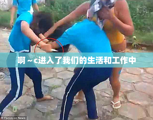 啊～c进入了我们的生活和工作中
