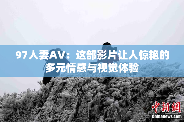 97人妻AV：这部影片让人惊艳的多元情感与视觉体验