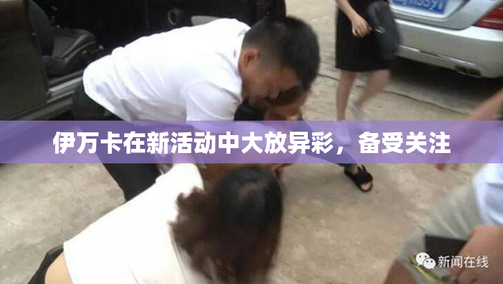 伊万卡在新活动中大放异彩，备受关注