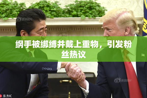 纲手被绑缚并戴上重物，引发粉丝热议