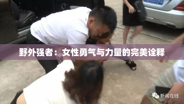 野外强者：女性勇气与力量的完美诠释
