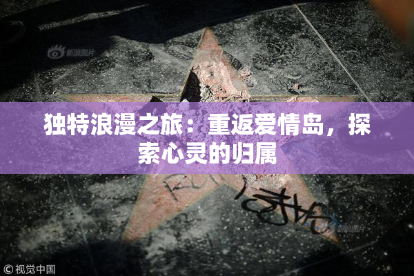 独特浪漫之旅：重返爱情岛，探索心灵的归属