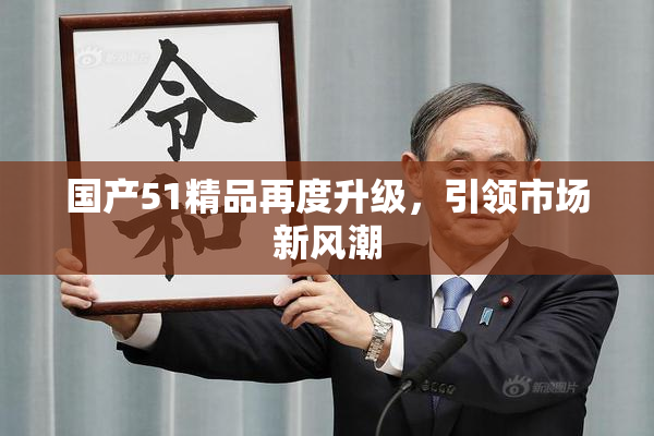 国产51精品再度升级，引领市场新风潮