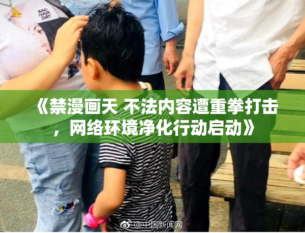 《禁漫画天 不法内容遭重拳打击，网络环境净化行动启动》