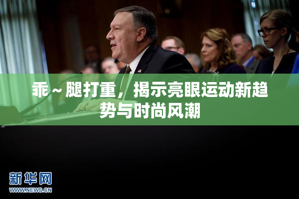 乖～腿打重，揭示亮眼运动新趋势与时尚风潮