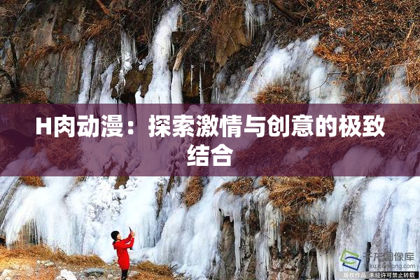 H肉动漫：探索激情与创意的极致结合