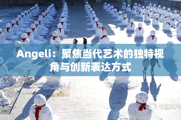 Angeli：聚焦当代艺术的独特视角与创新表达方式