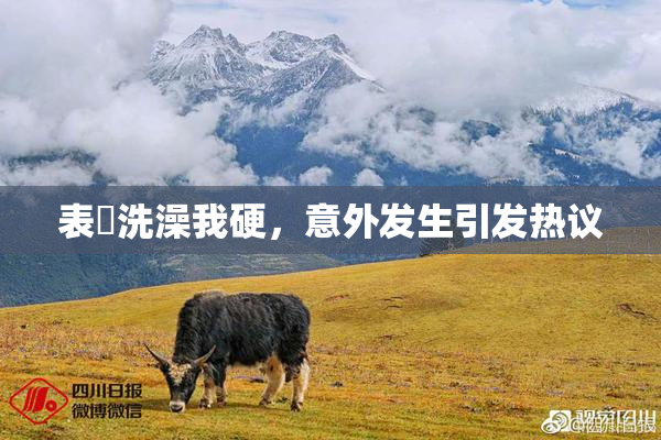 表妺洗澡我硬，意外发生引发热议