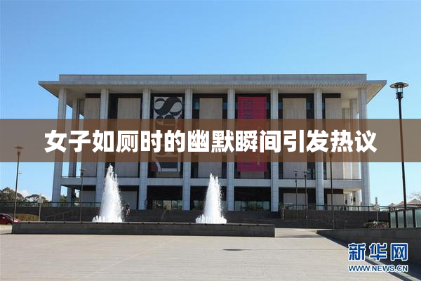 女子如厕时的幽默瞬间引发热议