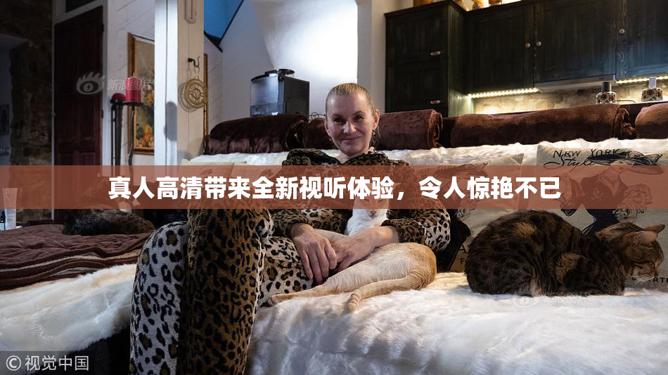 真人高清带来全新视听体验，令人惊艳不已