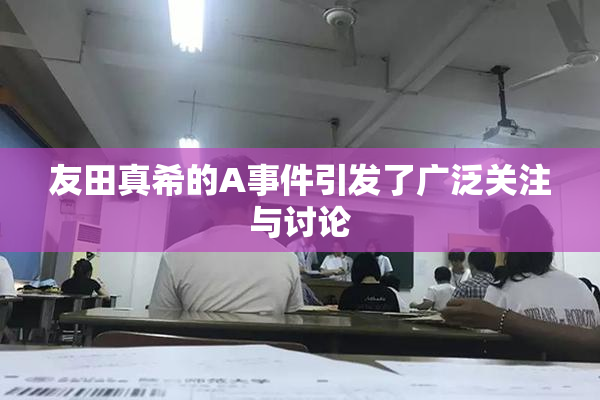友田真希的A事件引发了广泛关注与讨论
