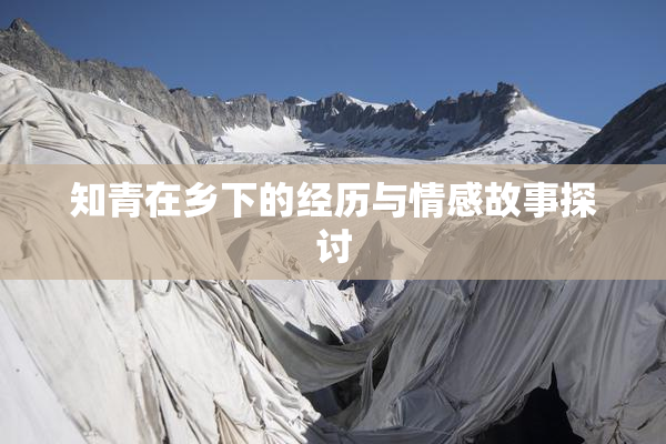 知青在乡下的经历与情感故事探讨