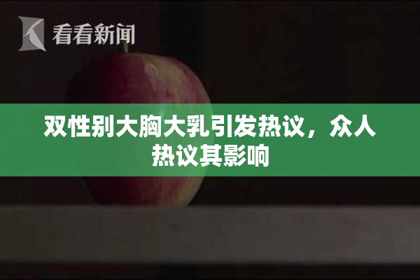 双性别大胸大乳引发热议，众人热议其影响
