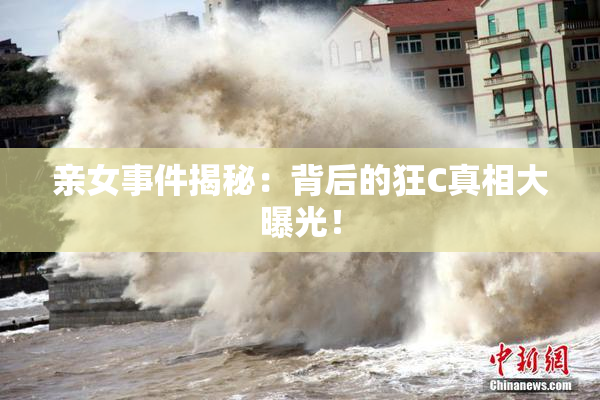 亲女事件揭秘：背后的狂C真相大曝光！