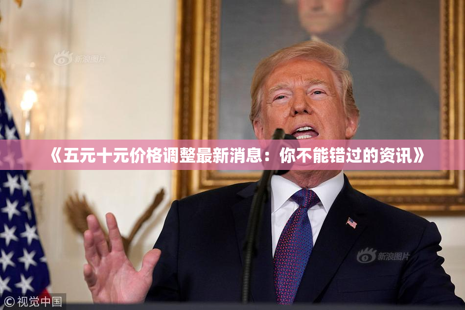 《五元十元价格调整最新消息：你不能错过的资讯》