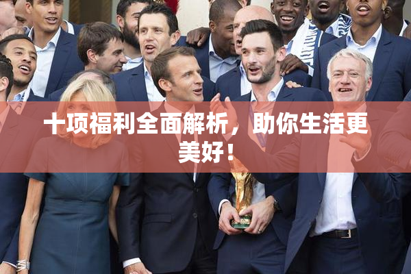 十项福利全面解析，助你生活更美好！