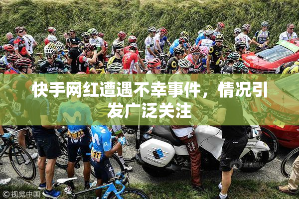 快手网红遭遇不幸事件，情况引发广泛关注