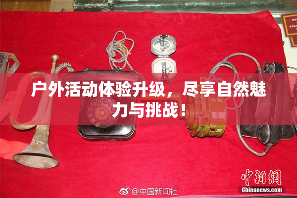 户外活动体验升级，尽享自然魅力与挑战！
