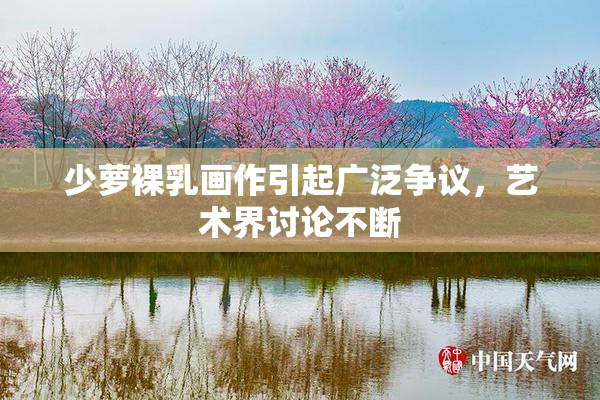 少萝裸乳画作引起广泛争议，艺术界讨论不断