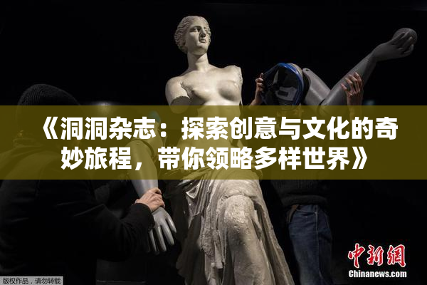 《洞洞杂志：探索创意与文化的奇妙旅程，带你领略多样世界》