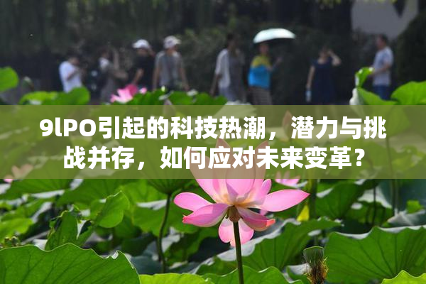 9lPO引起的科技热潮，潜力与挑战并存，如何应对未来变革？