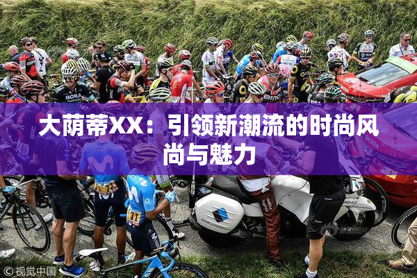 大荫蒂XX：引领新潮流的时尚风尚与魅力
