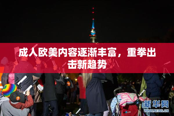 成人欧美内容逐渐丰富，重拳出击新趋势