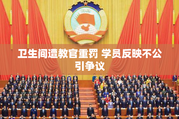 卫生间遭教官重罚 学员反映不公引争议