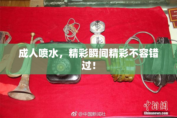 成人喷水，精彩瞬间精彩不容错过！