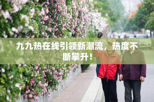 九九热在线引领新潮流，热度不断攀升！