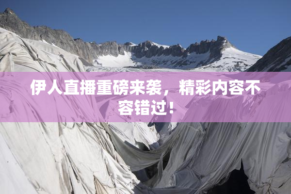 伊人直播重磅来袭，精彩内容不容错过！