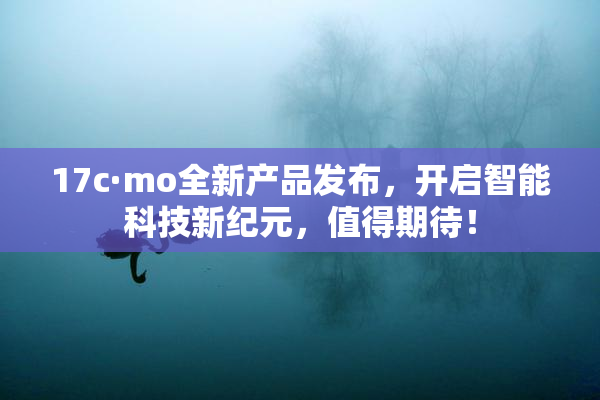 17c·mo全新产品发布，开启智能科技新纪元，值得期待！