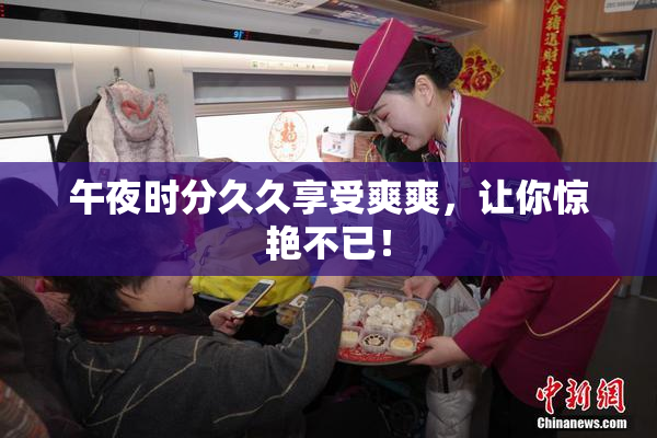 午夜时分久久享受爽爽，让你惊艳不已！