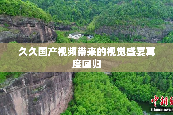 久久国产视频带来的视觉盛宴再度回归