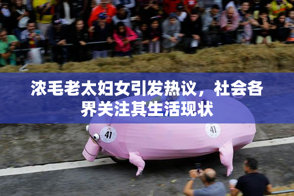 浓毛老太妇女引发热议，社会各界关注其生活现状