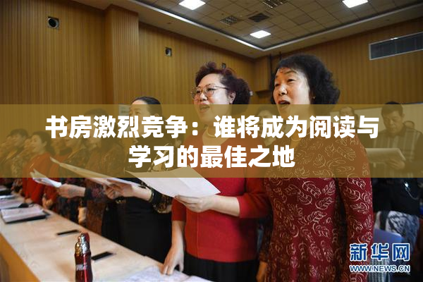 书房激烈竞争：谁将成为阅读与学习的最佳之地