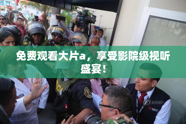 免费观看大片a，享受影院级视听盛宴！